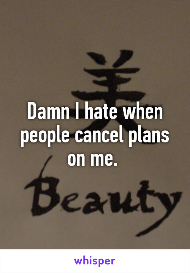 Damn I hate when people cancel plans on me. 