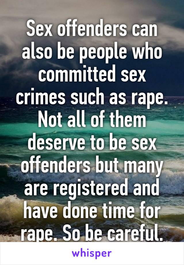 Sex offenders can also be people who committed sex crimes such as rape. Not all of them deserve to be sex offenders but many are registered and have done time for rape. So be careful.