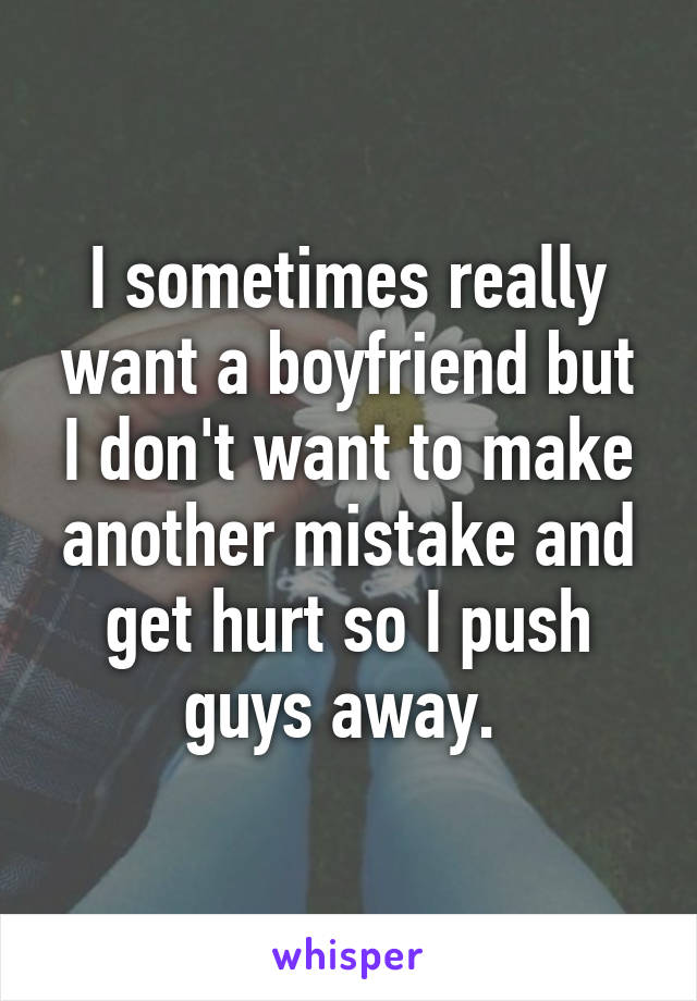 I sometimes really want a boyfriend but I don't want to make another mistake and get hurt so I push guys away. 