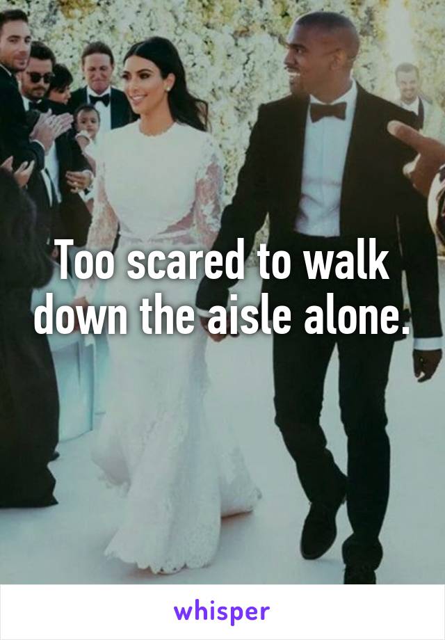 Too scared to walk down the aisle alone. 