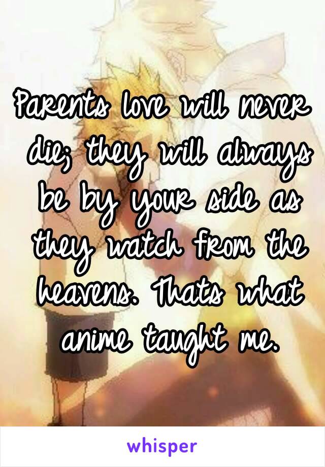 Parents love will never die; they will always be by your side as they watch from the heavens. Thats what anime taught me.