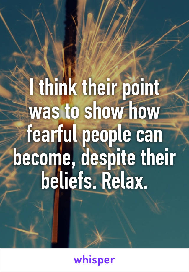 I think their point was to show how fearful people can become, despite their beliefs. Relax.