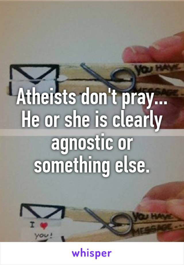 Atheists don't pray... He or she is clearly agnostic or something else.