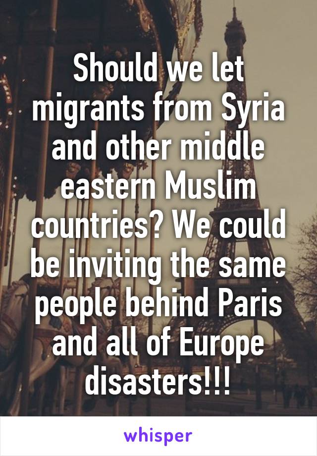 Should we let migrants from Syria and other middle eastern Muslim countries? We could be inviting the same people behind Paris and all of Europe disasters!!!