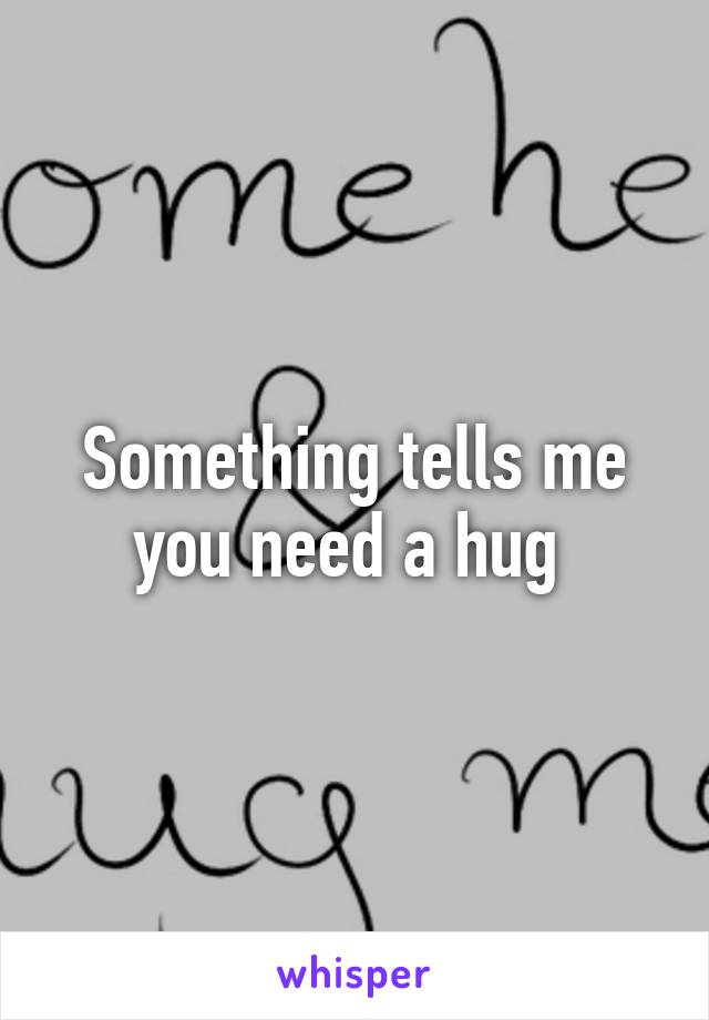 Something tells me you need a hug 