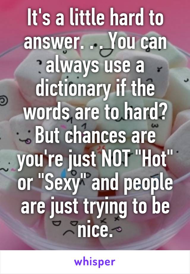 It's a little hard to answer. . . You can always use a dictionary if the words are to hard? But chances are you're just NOT "Hot" or "Sexy" and people are just trying to be nice.
