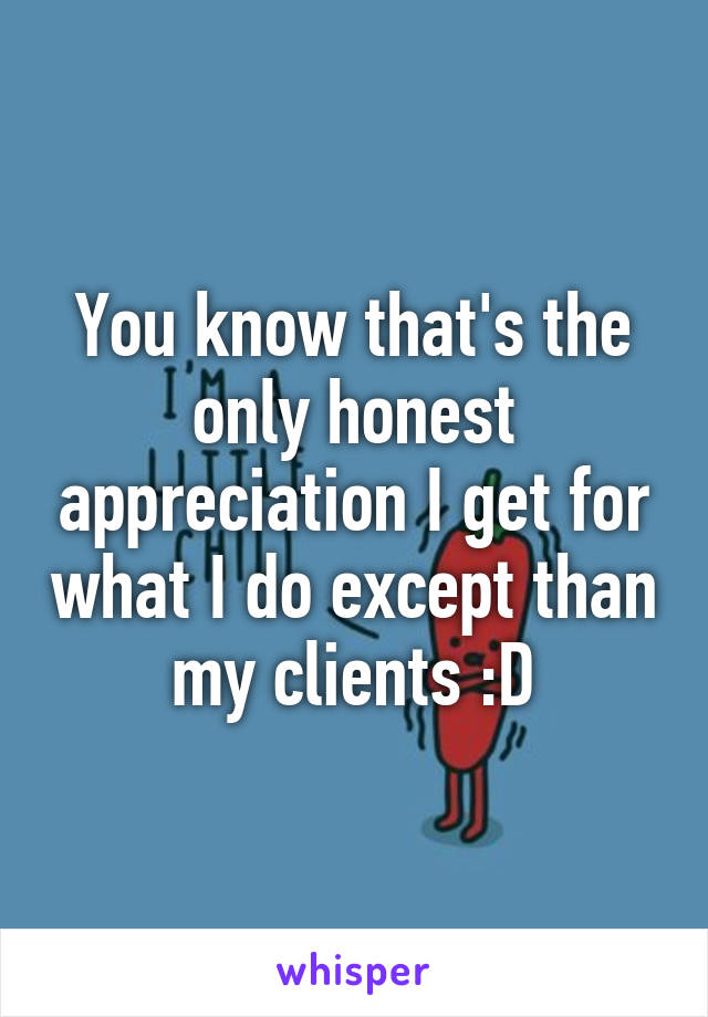 You know that's the only honest appreciation I get for what I do except than my clients :D