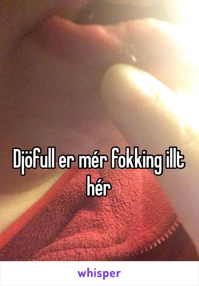 Djöfull er mér fokking illt hér
