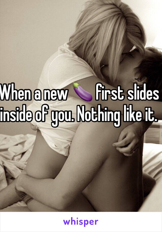 When a new 🍆 first slides inside of you. Nothing like it. 