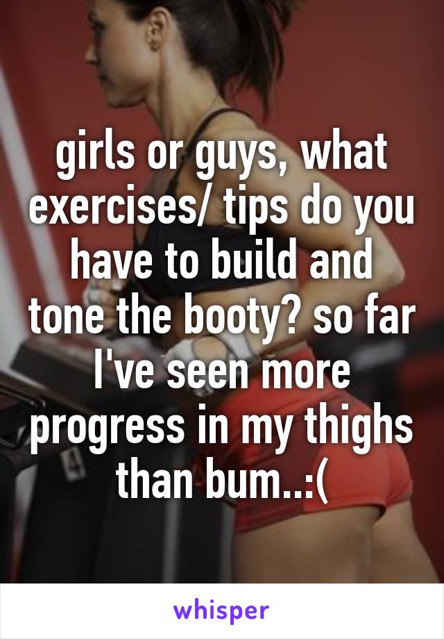 girls or guys, what exercises/ tips do you have to build and tone the booty? so far I've seen more progress in my thighs than bum..:(