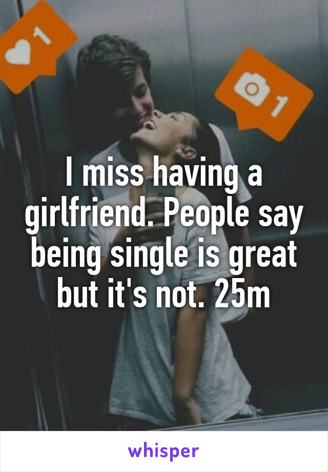 I miss having a girlfriend. People say being single is great but it's not. 25m