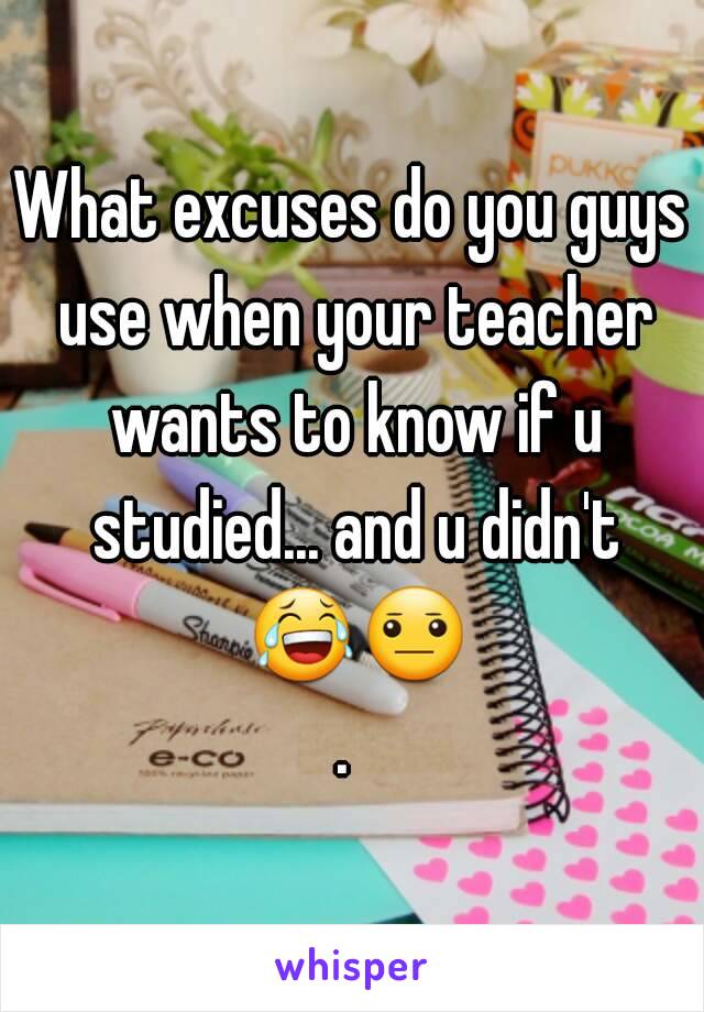 What excuses do you guys use when your teacher wants to know if u studied... and u didn't 😂😐. 