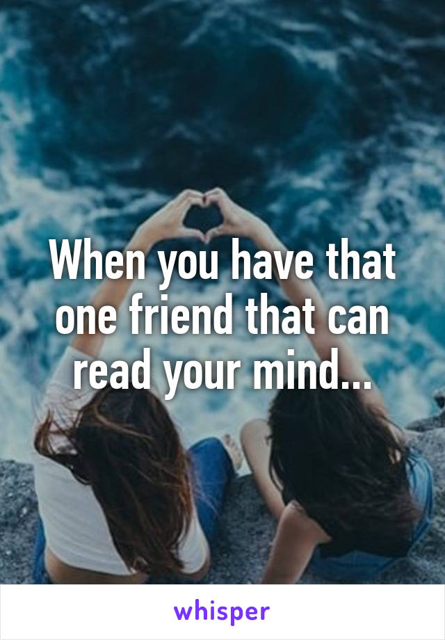 When you have that one friend that can read your mind...