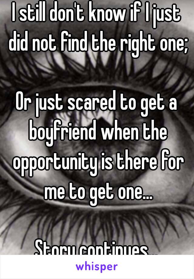 I still don't know if I just did not find the right one;

Or just scared to get a boyfriend when the opportunity is there for me to get one...

Story continues...
