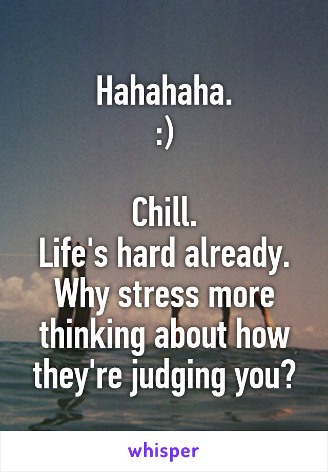 Hahahaha.
:)

Chill.
Life's hard already.
Why stress more thinking about how they're judging you?