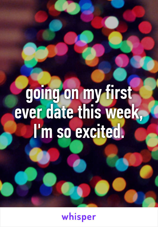 going on my first ever date this week, I'm so excited.