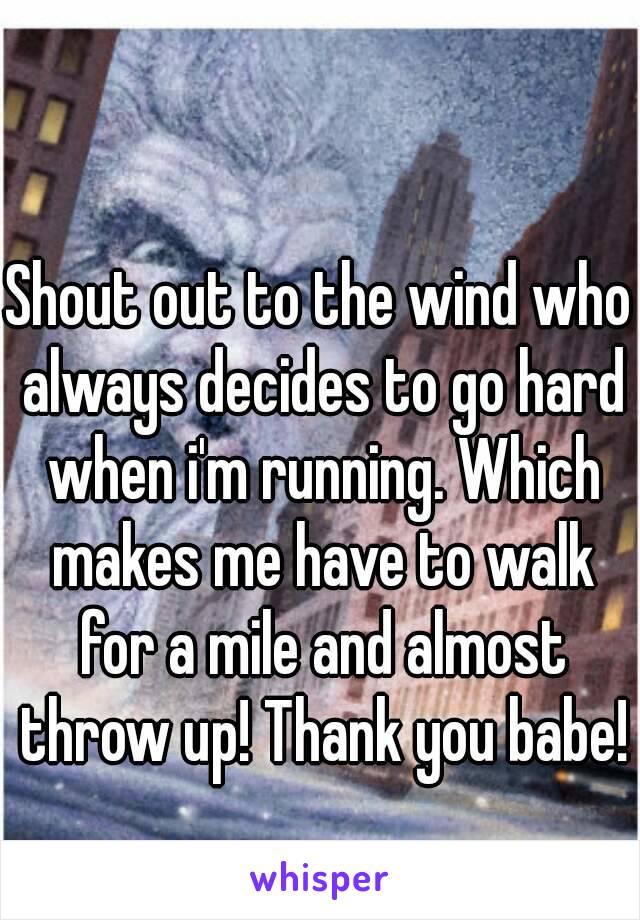 Shout out to the wind who always decides to go hard when i'm running. Which makes me have to walk for a mile and almost throw up! Thank you babe!