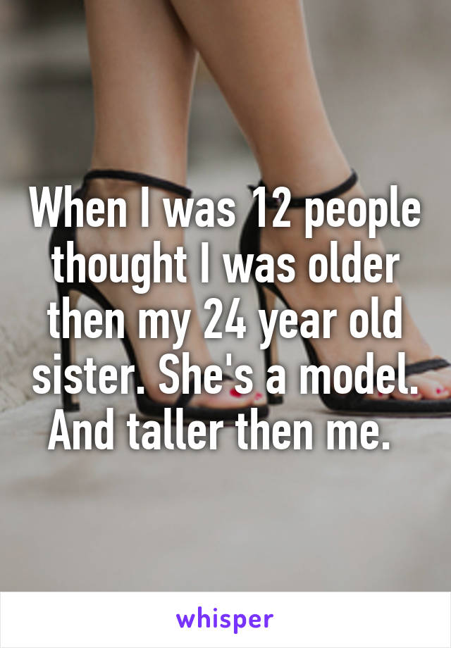 When I was 12 people thought I was older then my 24 year old sister. She's a model. And taller then me. 