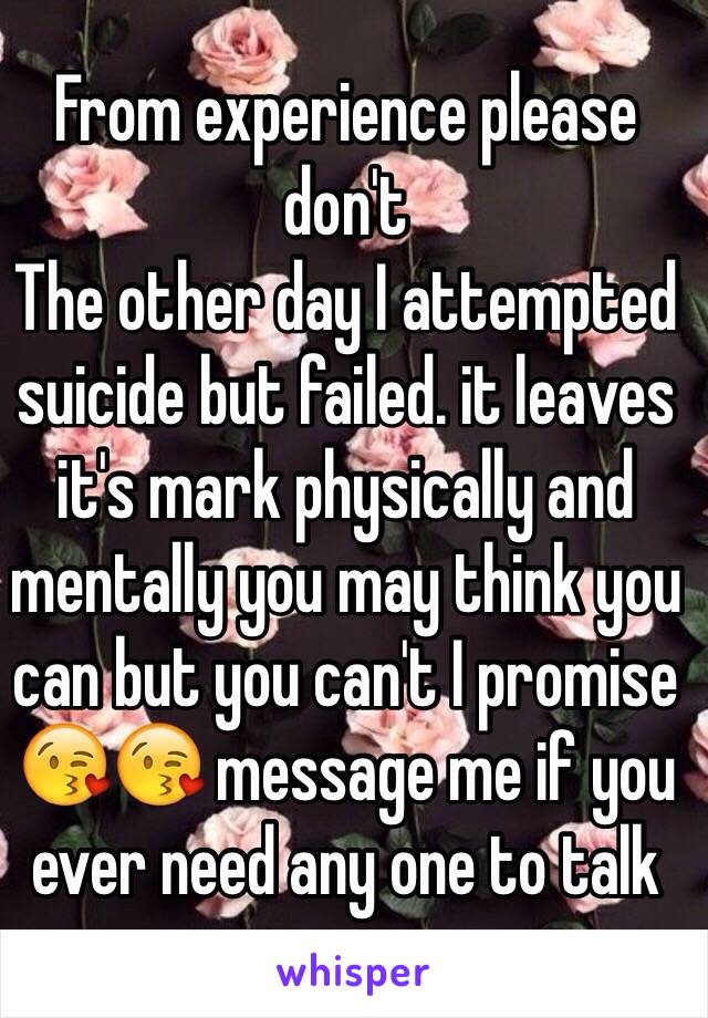 From experience please don't
The other day I attempted suicide but failed. it leaves it's mark physically and mentally you may think you can but you can't I promise 😘😘 message me if you ever need any one to talk  