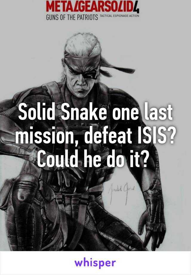 Solid Snake one last mission, defeat ISIS? Could he do it? 