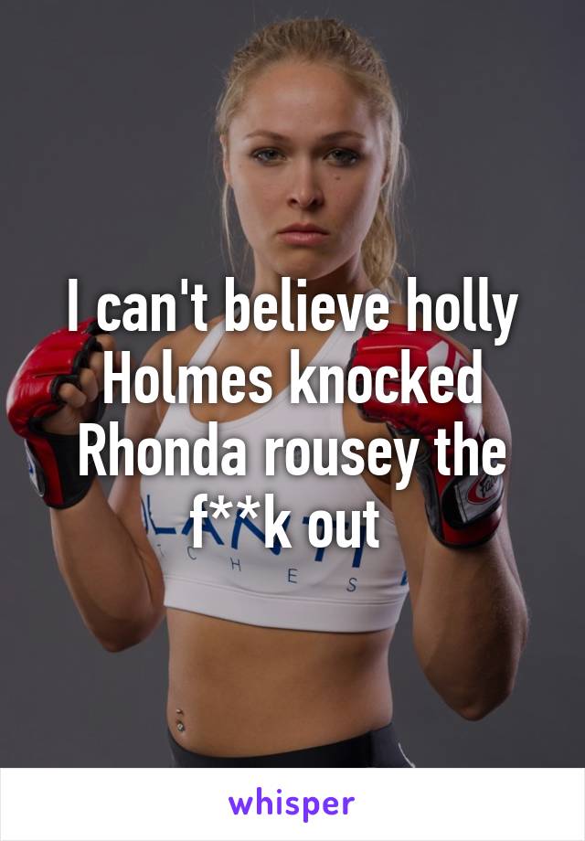 I can't believe holly Holmes knocked Rhonda rousey the f**k out 