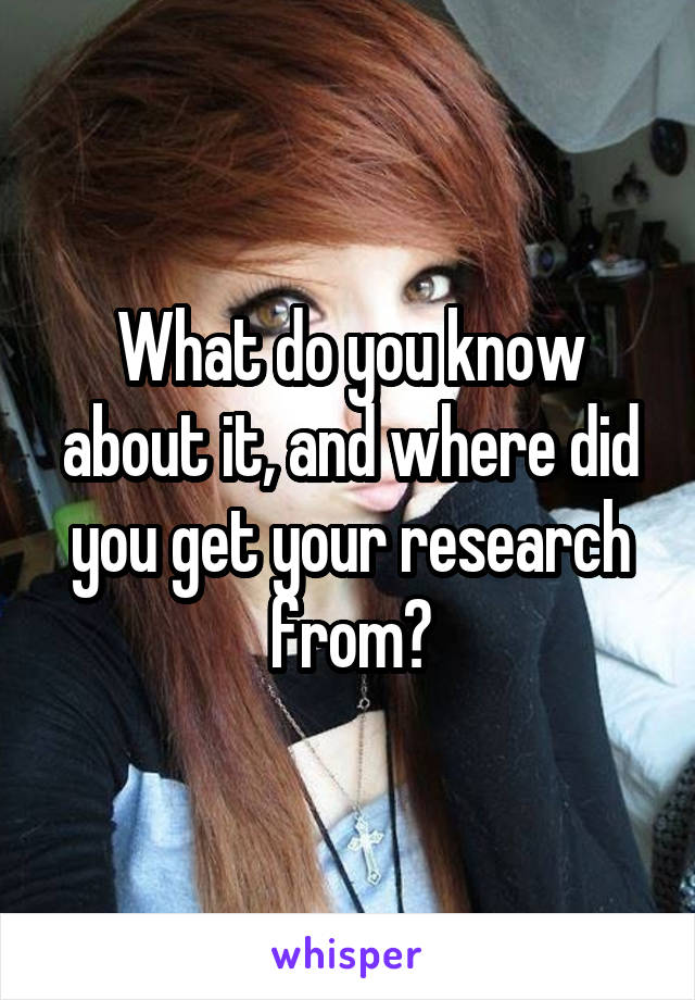 What do you know about it, and where did you get your research from?