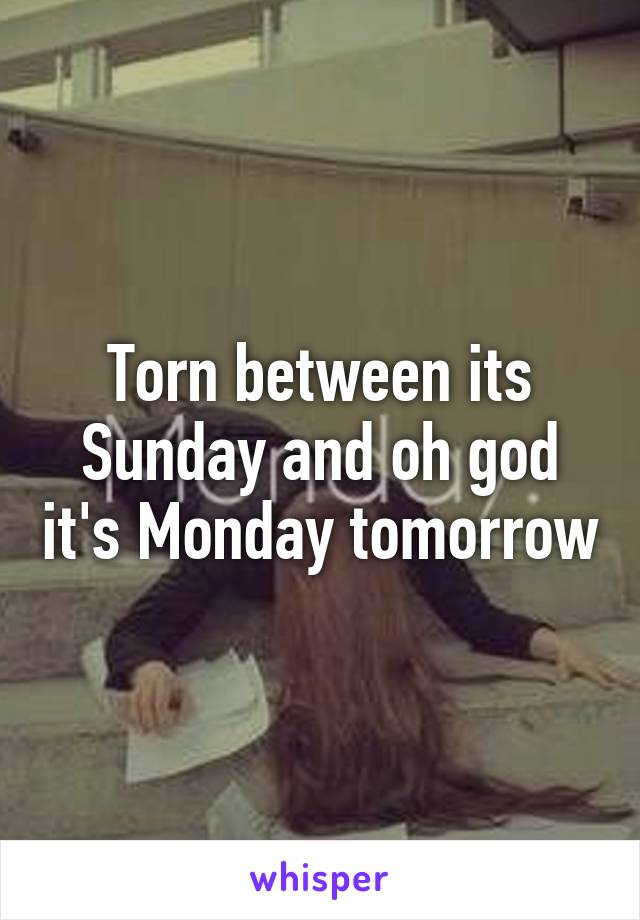 Torn between its Sunday and oh god it's Monday tomorrow