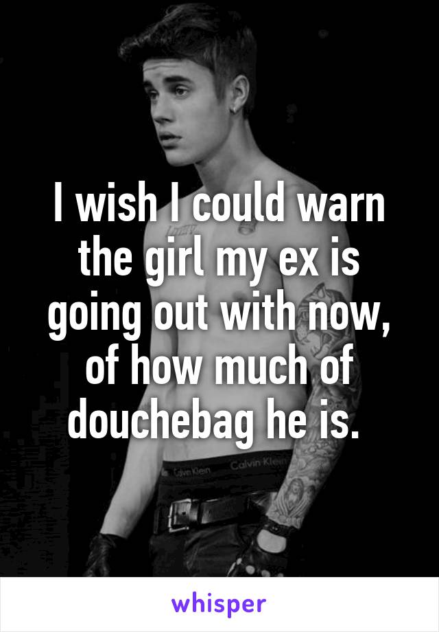 I wish I could warn the girl my ex is going out with now, of how much of douchebag he is. 