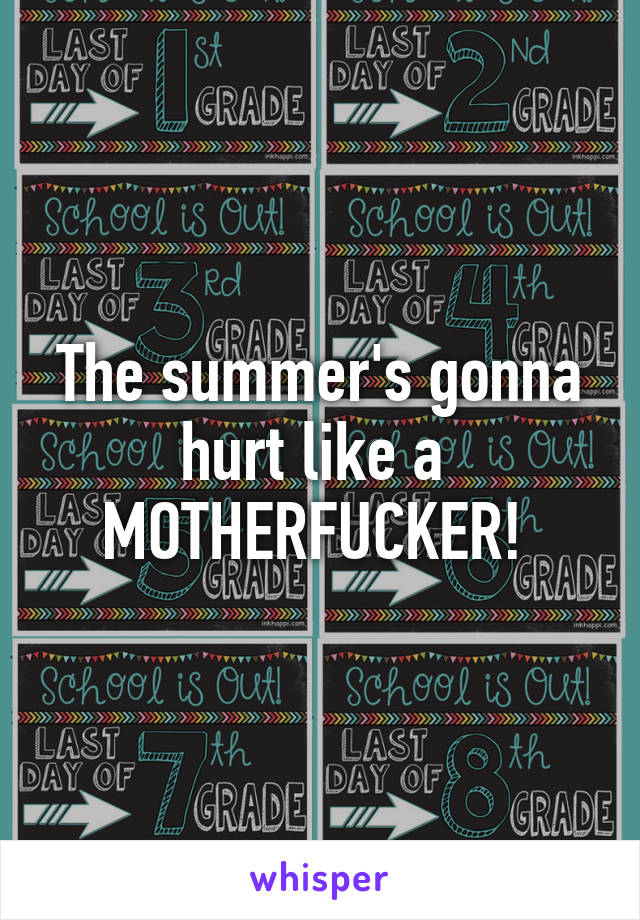 The summer's gonna hurt like a 
MOTHERFUCKER! 