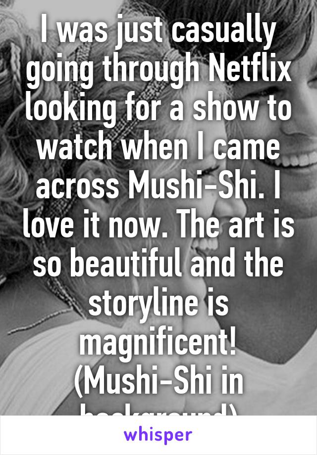 I was just casually going through Netflix looking for a show to watch when I came across Mushi-Shi. I love it now. The art is so beautiful and the storyline is magnificent!
(Mushi-Shi in background)