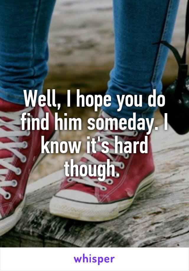 Well, I hope you do find him someday. I know it's hard though. 