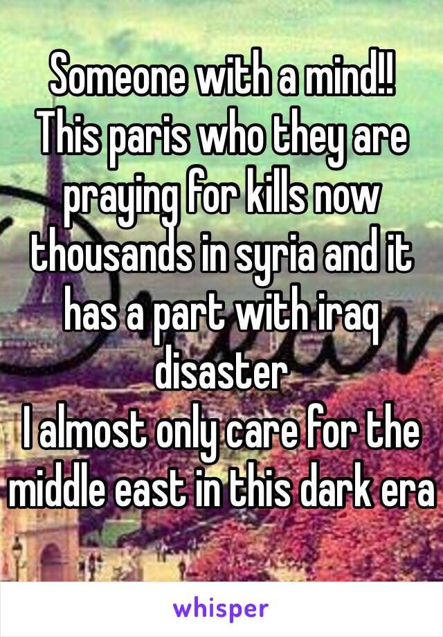 Someone with a mind!!
This paris who they are praying for kills now thousands in syria and it has a part with iraq disaster
I almost only care for the middle east in this dark era
