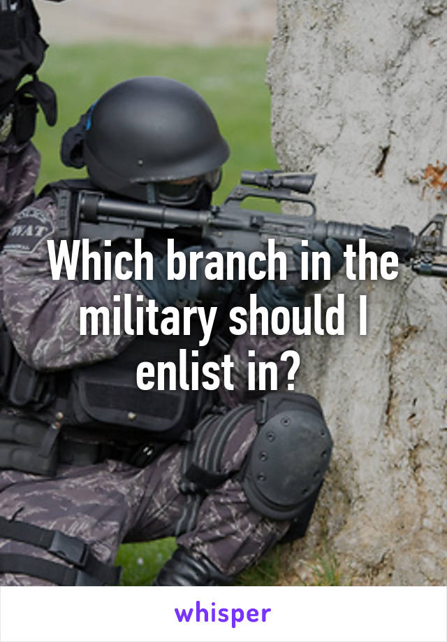 Which branch in the military should I enlist in? 