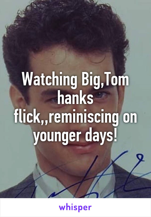 Watching Big,Tom hanks flick,,reminiscing on younger days!