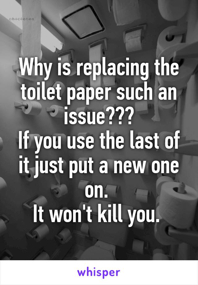 Why is replacing the toilet paper such an issue???
If you use the last of it just put a new one on. 
It won't kill you. 