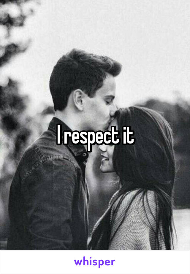 I respect it