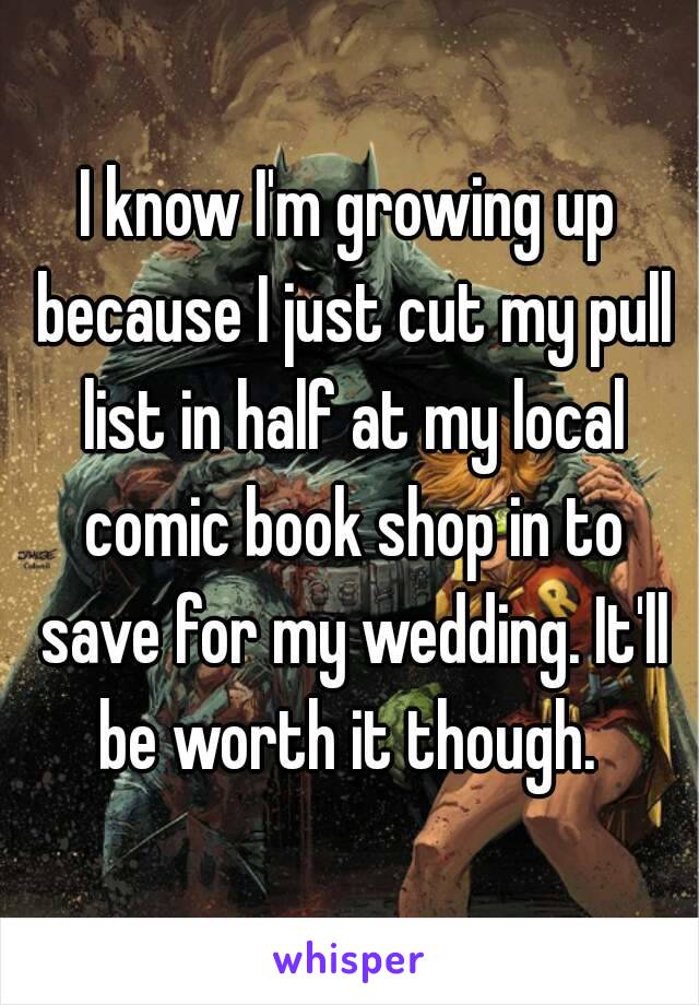 I know I'm growing up because I just cut my pull list in half at my local comic book shop in to save for my wedding. It'll be worth it though. 