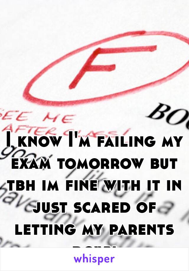 I know I'm failing my exam tomorrow but tbh im fine with it in just scared of letting my parents down 