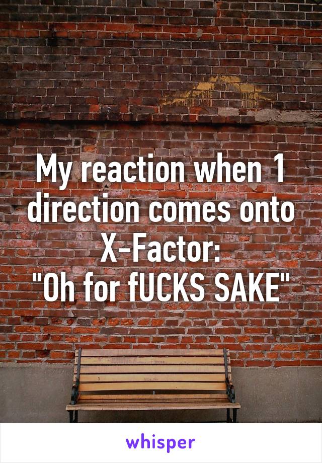 My reaction when 1 direction comes onto X-Factor:
"Oh for fUCKS SAKE"