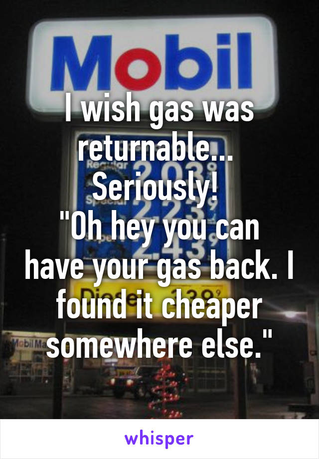 I wish gas was returnable... 
Seriously! 
"Oh hey you can have your gas back. I found it cheaper somewhere else."