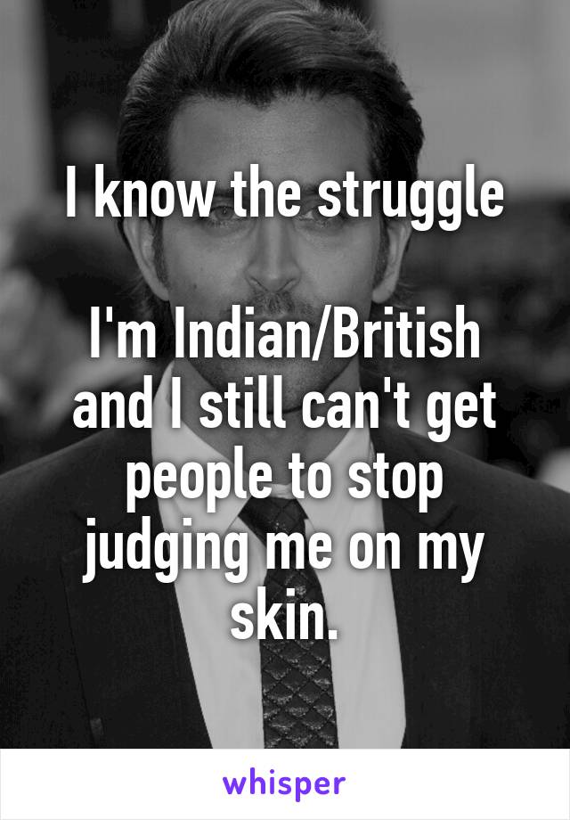 I know the struggle

I'm Indian/British and I still can't get people to stop judging me on my skin.