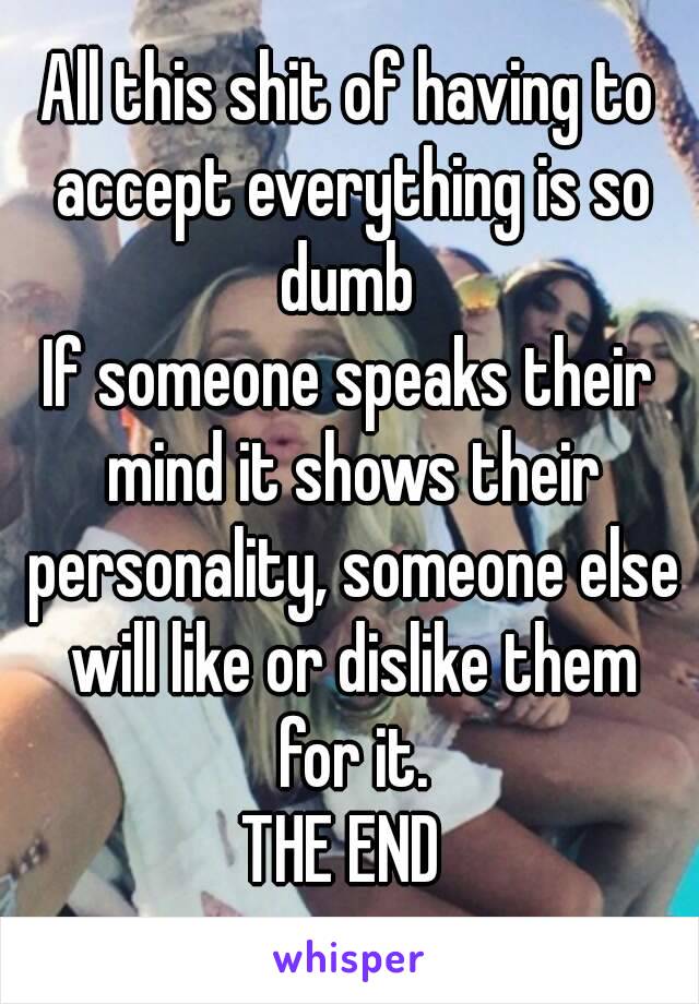 All this shit of having to accept everything is so dumb 
If someone speaks their mind it shows their personality, someone else will like or dislike them for it.
THE END 