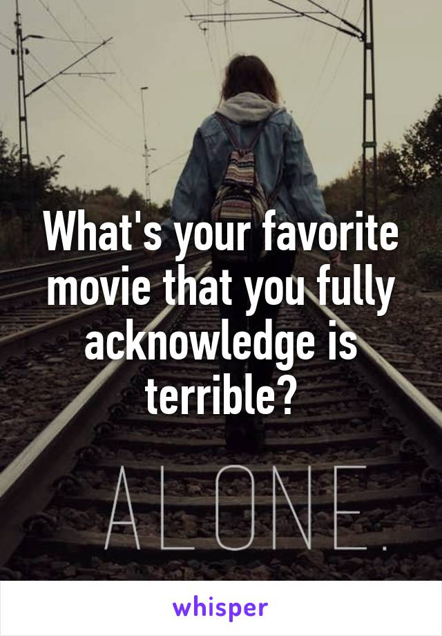 What's your favorite movie that you fully acknowledge is terrible?