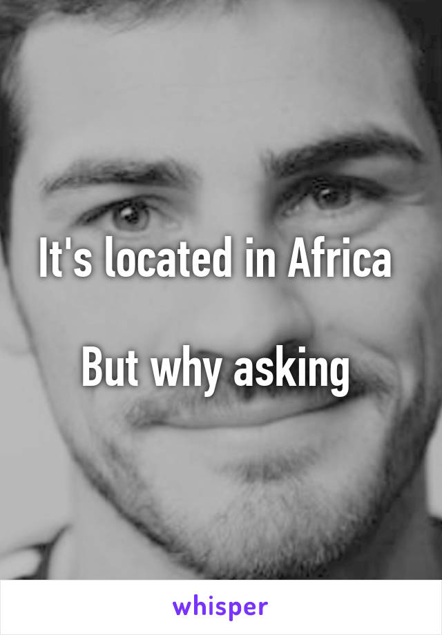 It's located in Africa 

But why asking 