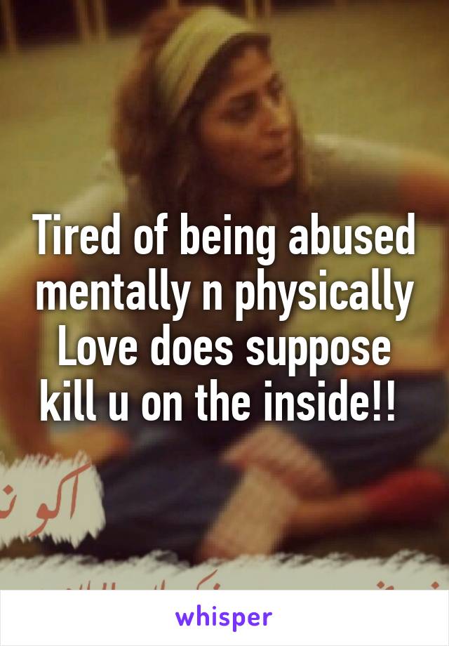 Tired of being abused mentally n physically Love does suppose kill u on the inside!! 