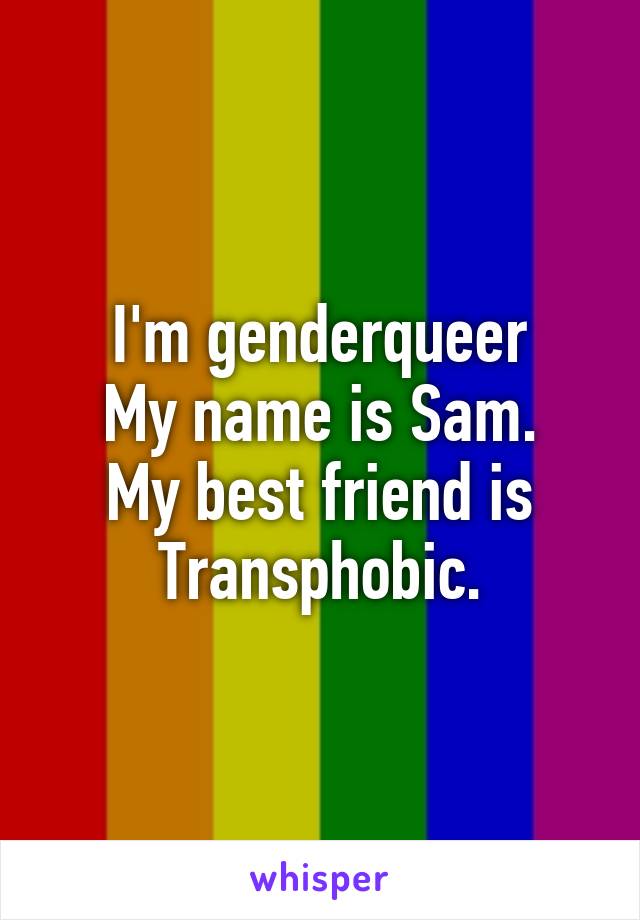 I'm genderqueer
My name is Sam.
My best friend is
Transphobic.