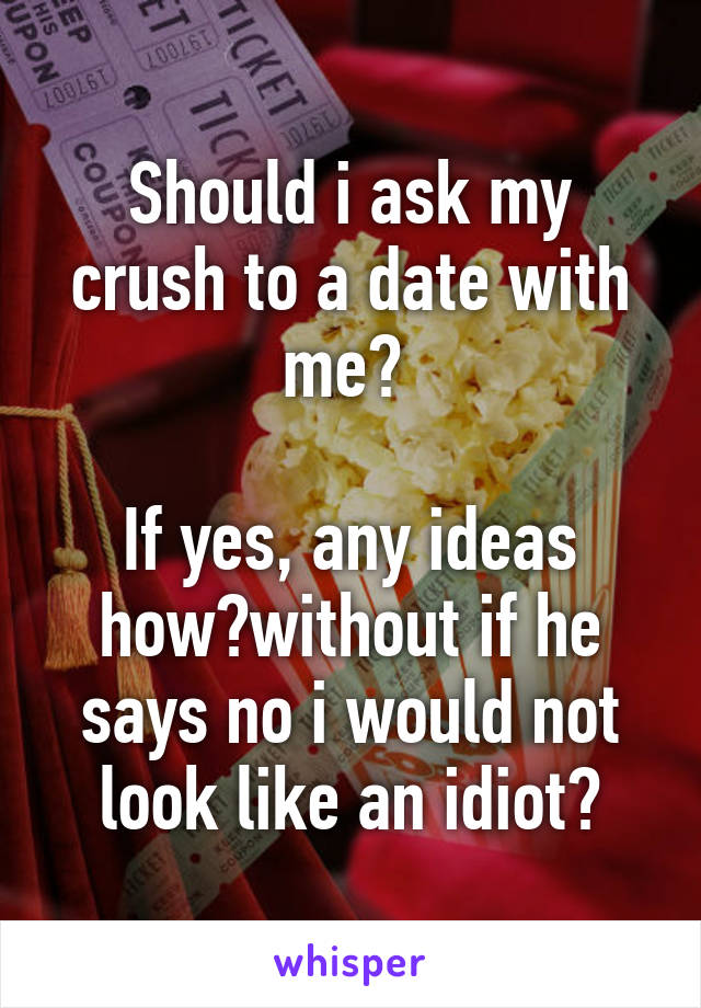 Should i ask my crush to a date with me? 

If yes, any ideas how?without if he says no i would not look like an idiot?