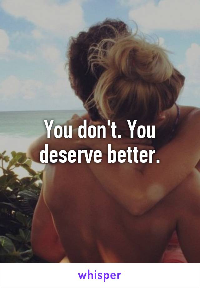 You don't. You deserve better.