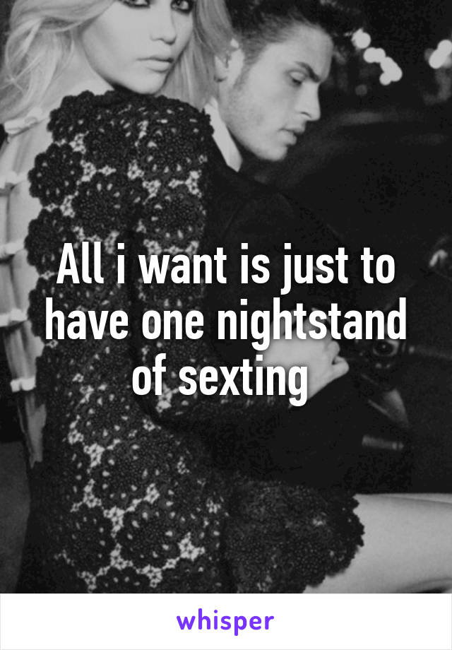 All i want is just to have one nightstand of sexting 