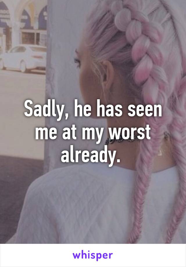 Sadly, he has seen me at my worst already. 